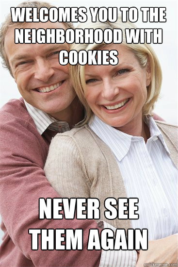 Welcomes you to the neighborhood with cookies NEVER SEE 
THEM AGAIN  Suburban Neighbor