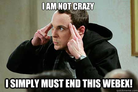 I am not crazy I simply must end this webex! - I am not crazy I simply must end this webex!  Sheldon cooper