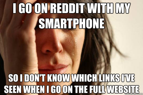I go on reddit with my smartphone so i don't know which links i've seen when i go on the full website - I go on reddit with my smartphone so i don't know which links i've seen when i go on the full website  First World Problems
