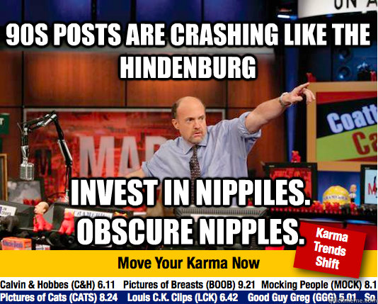 90s posts are crashing like the hindenburg Invest in Nippiles.  Obscure Nipples. - 90s posts are crashing like the hindenburg Invest in Nippiles.  Obscure Nipples.  Mad Karma with Jim Cramer
