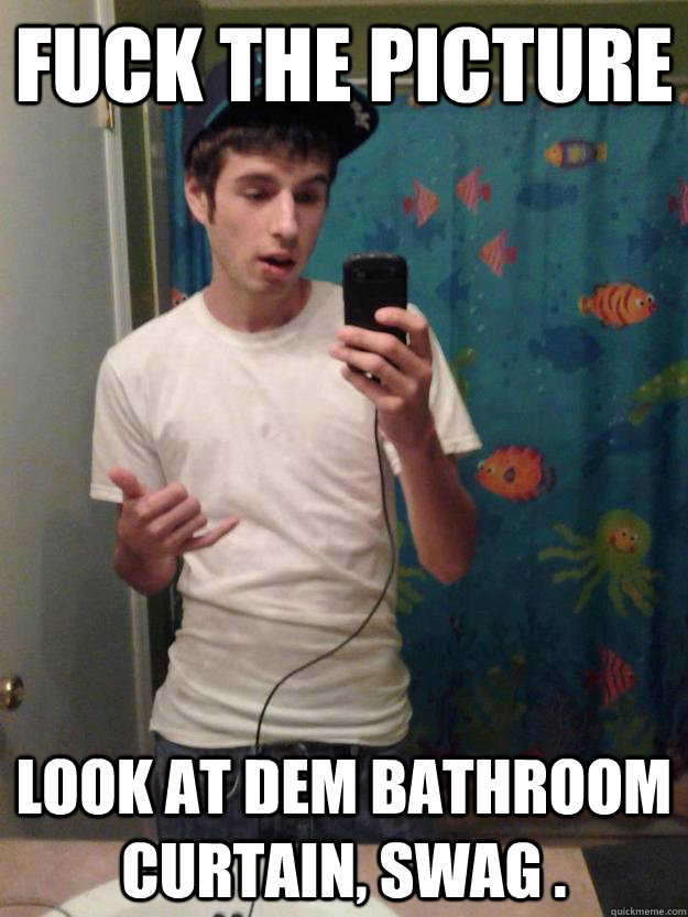 Fuck the picture LOOK AT DEM BATHROOM CURTAIN, SWAG .  Lolwut