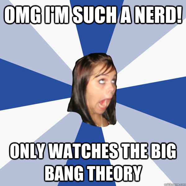 OMG I'm such a nerd! only watches the big bang theory  Annoying Facebook Girl