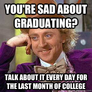 You're sad about graduating? Talk about it every day for the last month of college  Condescending Wonka