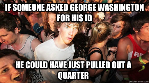 if someone asked george washington for his id he could have just pulled out a quarter - if someone asked george washington for his id he could have just pulled out a quarter  Sudden Clarity Clarence