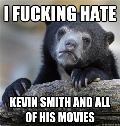 I fucking hate Kevin Smith and all of his movies  Confession Bear