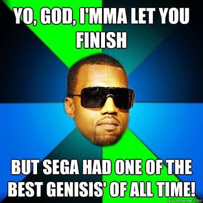 Yo, GOD, I'mma let you finish But SEGA had one of the best Genisis' of all time!  Interrupting Kanye