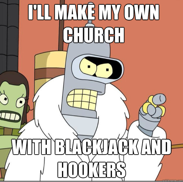 I'll make my own 
Church WITH Blackjack AND hookers - I'll make my own 
Church WITH Blackjack AND hookers  Frustrated Bender