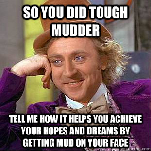 So you did tough mudder Tell me how it helps you achieve your hopes and dreams by getting mud on your face  Condescending Wonka