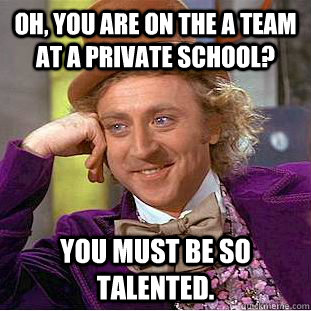 Oh, you are on the A team at a private school? You must be so talented.  Condescending Wonka