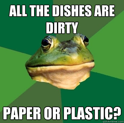 All the dishes are dirty paper or plastic?  Foul Bachelor Frog