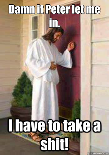 Damn it Peter let me in. I have to take a shit!  Jesus gotta poop