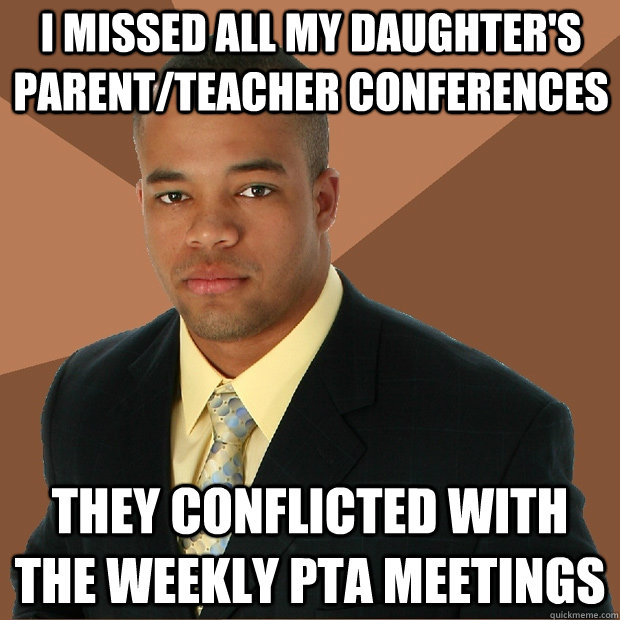 i missed all my daughter's parent/teacher conferences they conflicted with the weekly pta meetings  Successful Black Man