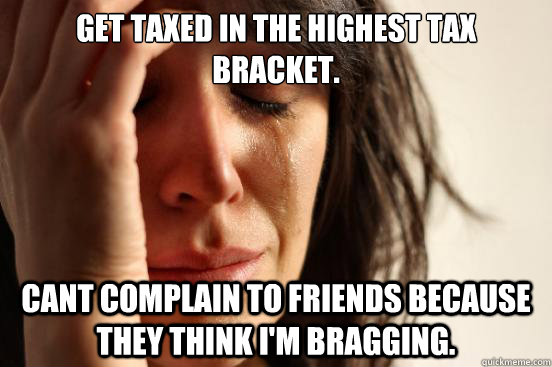 Get taxed in the highest tax bracket. Cant complain to friends because they think i'm bragging.  First World Problems