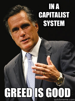 in a capitalist system greed is good
 - in a capitalist system greed is good
  Mitt Romney Dark Knight