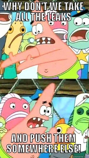 WHY DON'T WE TAKE ALL THE LEAKS AND PUSH THEM SOMEWHERE ELSE! Push it somewhere else Patrick