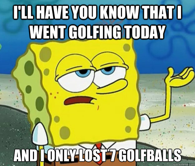 I'll have you know that I Went golfing today And I only lost 7 golfballs  Tough Spongebob
