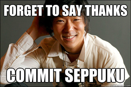 Forget to say thanks commit seppuku - Forget to say thanks commit seppuku  Polite Asian Guy
