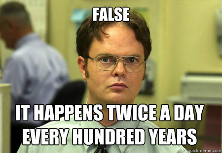 False IT Happens Twice A day every hundred years  Dwight