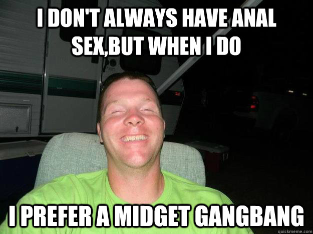 I don't always have anal sex,but when I do I prefer a midget gangbang - I don't always have anal sex,but when I do I prefer a midget gangbang  Misc