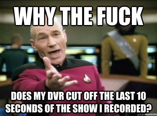 Why the fuck does my dvr cut off the last 10 seconds of the show i recorded?  Annoyed Picard HD