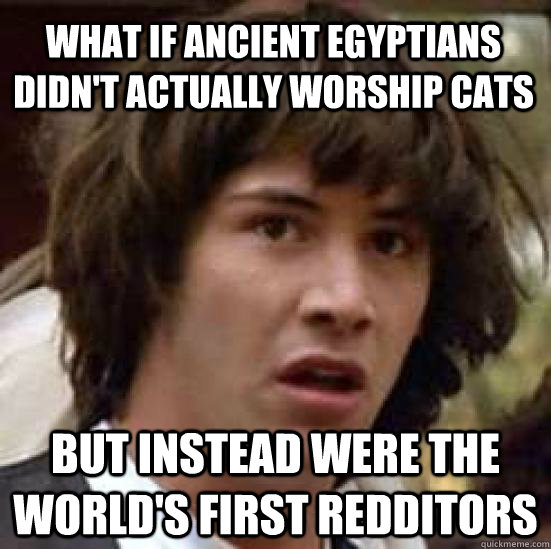 what if ancient egyptians didn't actually worship cats but instead were the world's first redditors  conspiracy keanu