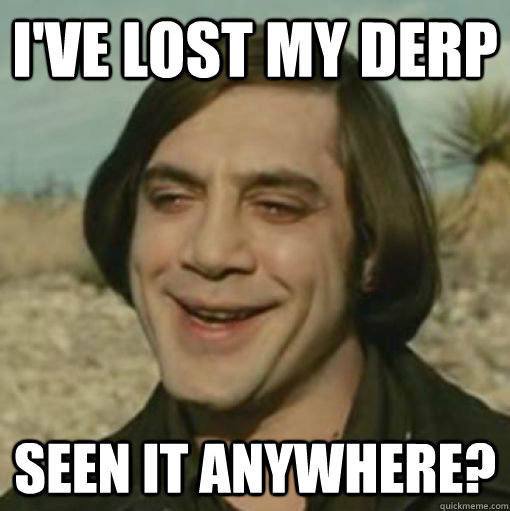 I've lost my derp Seen it anywhere? - I've lost my derp Seen it anywhere?  Derp Bardem