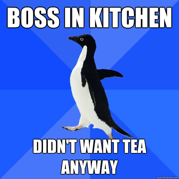 boss in kitchen didn't want tea anyway  Socially Awkward Penguin