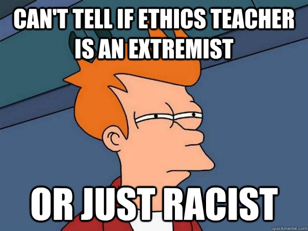 can't tell if Ethics teacher is an extremist or just racist  Futurama Fry