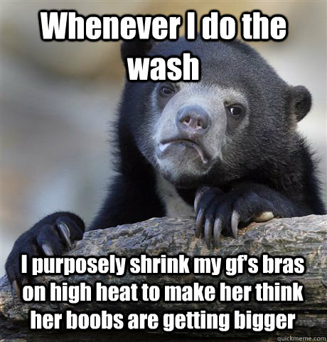 Whenever I do the wash I purposely shrink my gf's bras on high heat to make her think her boobs are getting bigger - Whenever I do the wash I purposely shrink my gf's bras on high heat to make her think her boobs are getting bigger  Misc