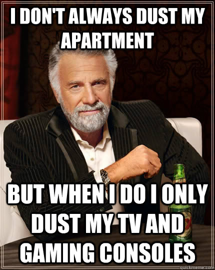 I don't always dust my apartment but when I do i only dust my tv and gaming consoles - I don't always dust my apartment but when I do i only dust my tv and gaming consoles  The Most Interesting Man In The World