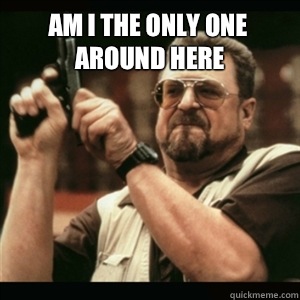 Am i the only one around here   Am I The Only One Round Here