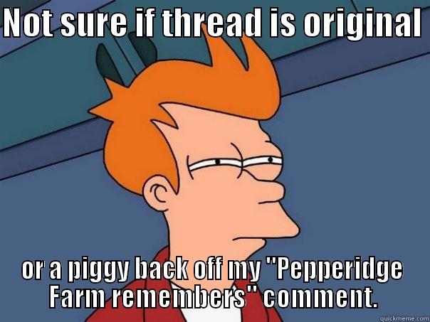 NOT SURE IF THREAD IS ORIGINAL  OR A PIGGY BACK OFF MY 