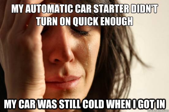 My automatic car starter didn't turn on quick enough my car was still cold when i got in   First World Problems