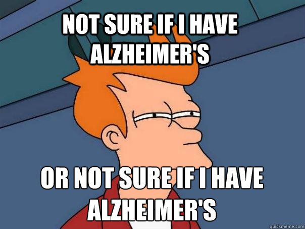 Not sure if I have alzheimer's Or Not sure if I have
alzheimer's  Futurama Fry