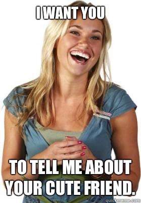 I want you To tell me about your cute friend.  Friend Zone Fiona