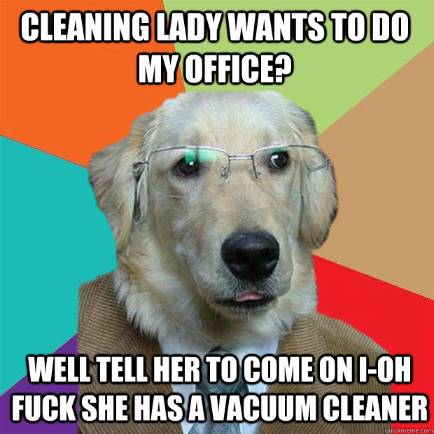 Cleaning lady wants to do my office? Well tell her to come on i-OH FUCK SHE HAS A VACUUM CLEANER  Business Dog
