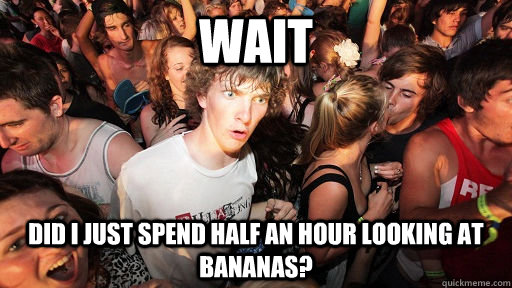 Wait Did i just spend half an hour looking at bananas?  Sudden Clarity Clarence