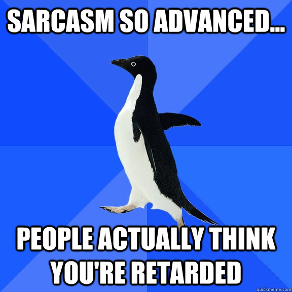 SARCASM SO ADVANCED... PEOPLE ACTUALLY THINK YOU'RE RETARDED  Socially Awkward Penguin
