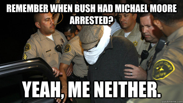 remember when bush had michael moore arrested? yeah, me neither. - remember when bush had michael moore arrested? yeah, me neither.  Defend the Constitution