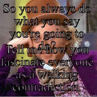SO YOU ALWAYS DO WHAT YOU SAY YOU'RE GOING TO DO? TELL ME HOW YOU FASCINATE EVERYONE AS A WALKING CONTRADICTION. Condescending Wonka