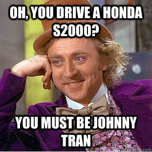 Oh, you drive a honda s2000? You must be johnny tran  Creepy Wonka