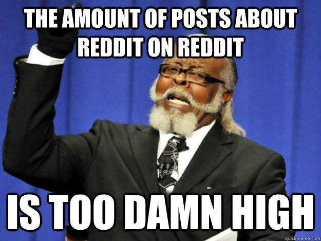 the amount of posts about reddit on reddit is too damn high  Toodamnhigh