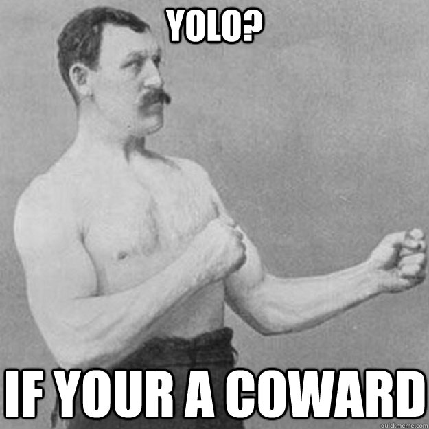 yolo? if your a coward  overly manly man