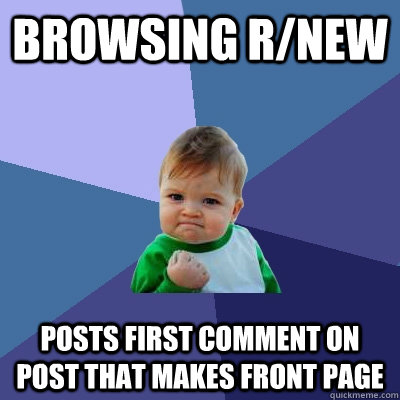 Browsing r/new Posts first comment on post that makes front page - Browsing r/new Posts first comment on post that makes front page  Success Kid