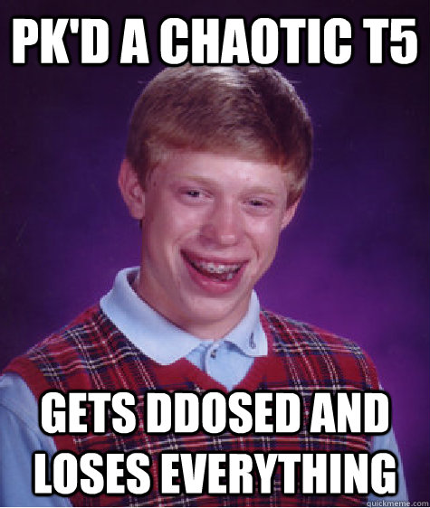 Pk'd a chaotic t5 Gets DDoSed and loses everything  Bad Luck Brian