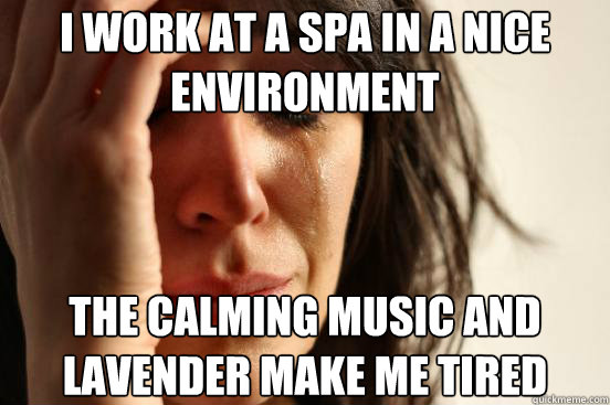 I work at a spa in a nice environment  the calming music and lavender make me tired  First World Problems