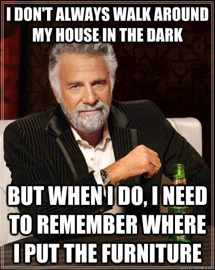 I don't always walk around my house in the dark but when I do, I need to remember where I put the furniture - I don't always walk around my house in the dark but when I do, I need to remember where I put the furniture  The Most Interesting Man In The World