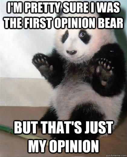 I'm pretty sure I was the first opinion bear but that's just my opinion  