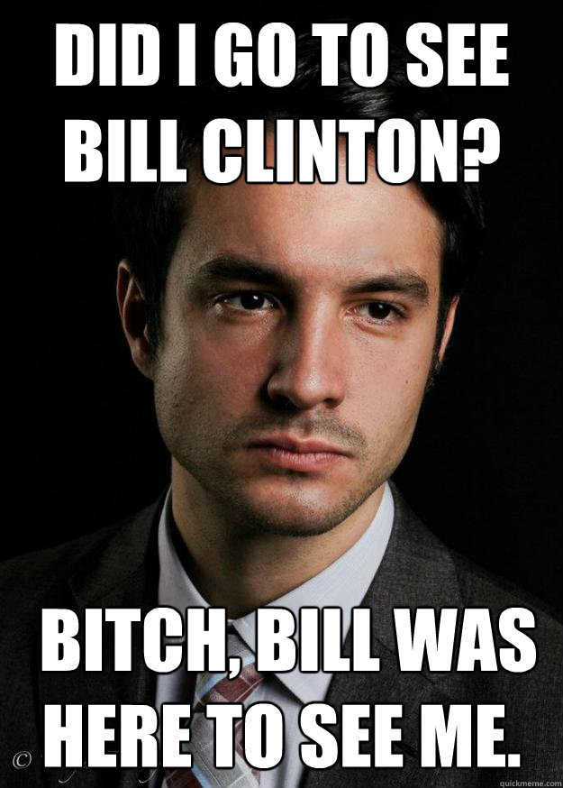 Did I go to see Bill Clinton?  Bitch, Bill was here to see me.   Nates Face