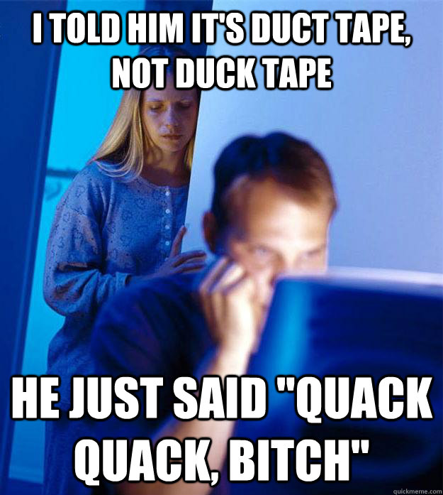 i told him it's duct tape, not duck tape he just said 
